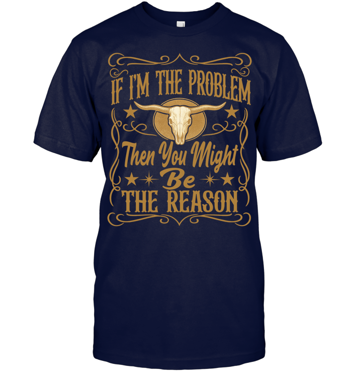 If I'm The Problem Then You Might Be The Reason Shirt - ECOld21 (Black Shirt)