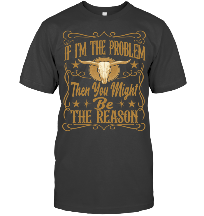 If I'm The Problem Then You Might Be The Reason Shirt - ECOld21 (Black Shirt)